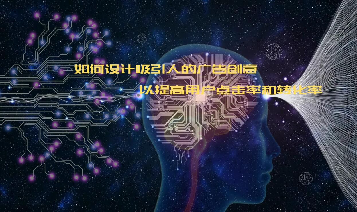 如何设计吸引人的广告创意，以提高用户点击率和转化率？